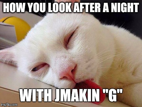 drunk cat boeing | HOW YOU LOOK AFTER A NIGHT WITH JMAKIN "G" | image tagged in drunk cat boeing | made w/ Imgflip meme maker