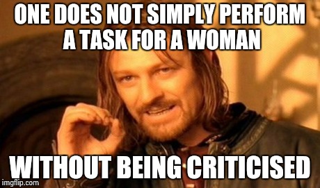 One Does Not Simply Meme | ONE DOES NOT SIMPLY PERFORM A TASK FOR A WOMAN WITHOUT BEING CRITICISED | image tagged in memes,one does not simply | made w/ Imgflip meme maker