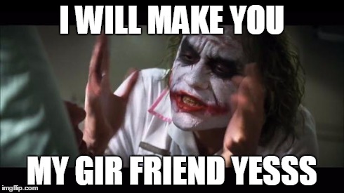 And everybody loses their minds | I WILL MAKE YOU MY GIR FRIEND YESSS | image tagged in memes,and everybody loses their minds | made w/ Imgflip meme maker