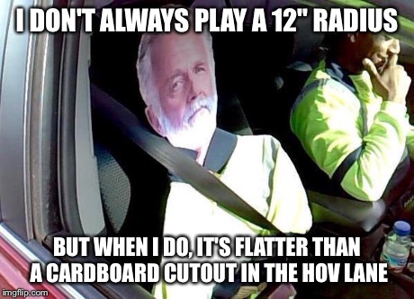 I DON'T ALWAYS PLAY A 12" RADIUS BUT WHEN I DO, IT'S FLATTER THAN A CARDBOARD CUTOUT IN THE HOV LANE | made w/ Imgflip meme maker