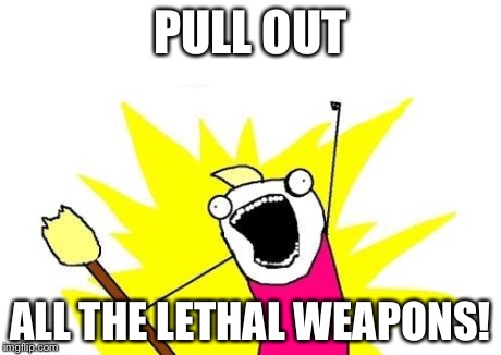 X All The Y Meme | PULL OUT ALL THE LETHAL WEAPONS! | image tagged in memes,x all the y | made w/ Imgflip meme maker