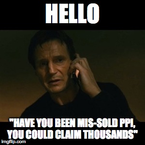 Liam Neeson Taken Meme | HELLO "HAVE YOU BEEN MIS-SOLD PPI, YOU COULD CLAIM THOUSANDS" | image tagged in memes,liam neeson taken | made w/ Imgflip meme maker