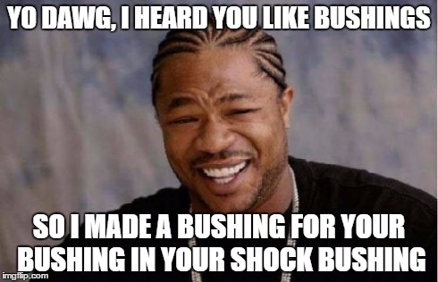 Yo Dawg Heard You Meme | YO DAWG, I HEARD YOU LIKE BUSHINGS SO I MADE A BUSHING FOR YOUR BUSHING IN YOUR SHOCK BUSHING | image tagged in memes,yo dawg heard you | made w/ Imgflip meme maker
