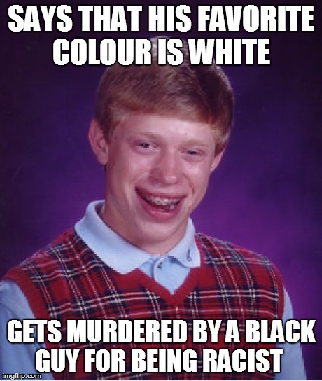 Bad Luck Brian | SAYS THAT HIS FAVORITE COLOUR IS WHITE GETS MURDERED BY A BLACK GUY FOR BEING RACIST | image tagged in memes,bad luck brian | made w/ Imgflip meme maker