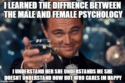 Leonardo Dicaprio Cheers Meme | I LEARNED THE DIFFRENCE BETWEEN THE MALE AND FEMALE PSYCHOLOGY I UNDERSTAND HER SHE UNDERSTANDS ME SHE DOESNT UNDERSTAND HOW BUT WHO CARES I | image tagged in memes,leonardo dicaprio cheers | made w/ Imgflip meme maker