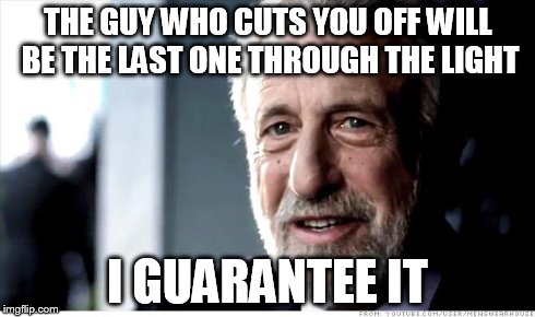 I Guarantee It | THE GUY WHO CUTS YOU OFF WILL BE THE LAST ONE THROUGH THE LIGHT I GUARANTEE IT | image tagged in memes,i guarantee it | made w/ Imgflip meme maker