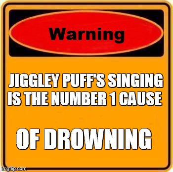 Warning Sign | JIGGLEY PUFF'S SINGING IS THE NUMBER 1 CAUSE OF DROWNING | image tagged in memes,warning sign | made w/ Imgflip meme maker