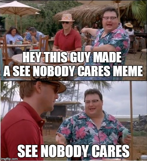 See Nobody Cares | HEY THIS GUY MADE A SEE NOBODY CARES MEME SEE NOBODY CARES | image tagged in memes,see nobody cares | made w/ Imgflip meme maker