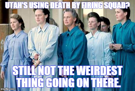 UTAH'S USING DEATH BY FIRING SQUAD? STILL NOT THE WEIRDEST THING GOING ON THERE. | image tagged in utah | made w/ Imgflip meme maker
