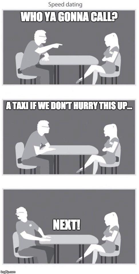 Speed dating | WHO YA GONNA CALL? A TAXI IF WE DON'T HURRY THIS UP... NEXT! | image tagged in speed dating | made w/ Imgflip meme maker