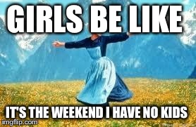 Look At All These Meme | GIRLS BE LIKE IT'S THE WEEKEND I HAVE NO KIDS | image tagged in memes,look at all these | made w/ Imgflip meme maker