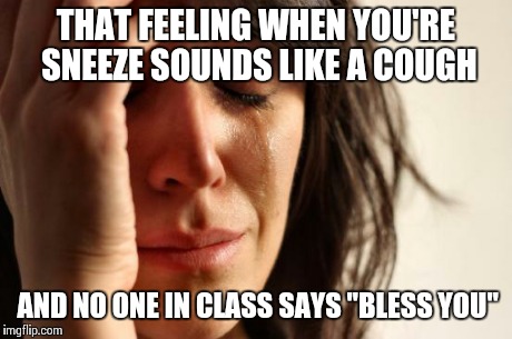 First World Problems Meme | THAT FEELING WHEN YOU'RE SNEEZE SOUNDS LIKE A COUGH AND NO ONE IN CLASS SAYS "BLESS YOU" | image tagged in memes,first world problems | made w/ Imgflip meme maker