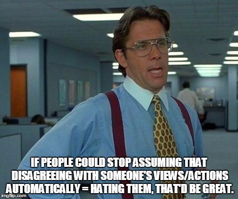 Disagreement does NOT automatically = hate | IF PEOPLE COULD STOP ASSUMING THAT DISAGREEING WITH SOMEONE'S VIEWS/ACTIONS AUTOMATICALLY = HATING THEM, THAT'D BE GREAT. | image tagged in memes,that would be great disagreement | made w/ Imgflip meme maker
