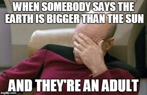 Captain Picard Facepalm Meme | WHEN SOMEBODY SAYS THE EARTH IS BIGGER THAN THE SUN AND THEY'RE AN ADULT | image tagged in memes,captain picard facepalm | made w/ Imgflip meme maker