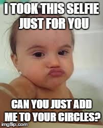 Baby Funny Selfie | I TOOK THIS SELFIE  JUST FOR YOU CAN YOU JUST ADD ME TO YOUR CIRCLES? | image tagged in baby funny selfie | made w/ Imgflip meme maker