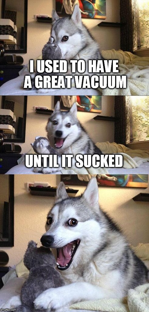 Bad Pun Dog | I USED TO HAVE A GREAT VACUUM UNTIL IT SUCKED | image tagged in memes,bad pun dog | made w/ Imgflip meme maker