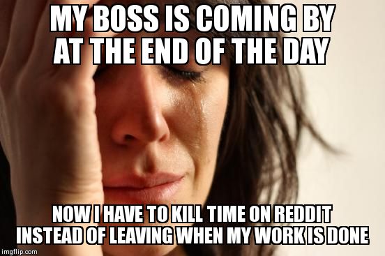 First World Problems Meme | MY BOSS IS COMING BY AT THE END OF THE DAY NOW I HAVE TO KILL TIME ON REDDIT INSTEAD OF LEAVING WHEN MY WORK IS DONE | image tagged in memes,first world problems | made w/ Imgflip meme maker