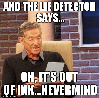Maury Lie Detector Meme | AND THE LIE DETECTOR SAYS... OH, IT'S OUT OF INK...NEVERMIND | image tagged in memes,maury lie detector | made w/ Imgflip meme maker