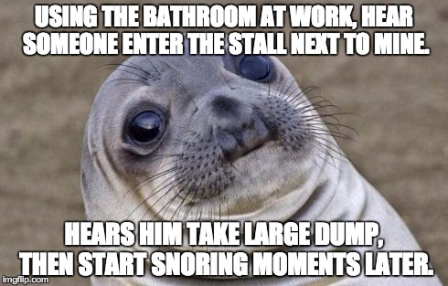 Awkward Moment Sealion Meme | USING THE BATHROOM AT WORK, HEAR SOMEONE ENTER THE STALL NEXT TO MINE. HEARS HIM TAKE LARGE DUMP, THEN START SNORING MOMENTS LATER. | image tagged in memes,awkward moment sealion,AdviceAnimals | made w/ Imgflip meme maker