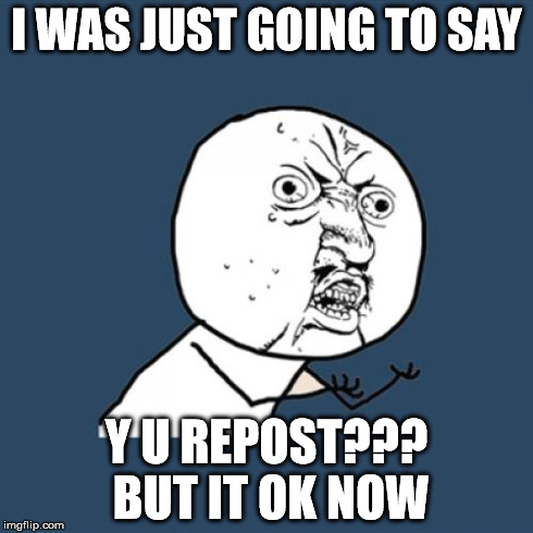 Y U No Meme | I WAS JUST GOING TO SAY Y U REPOST??? BUT IT OK NOW | image tagged in memes,y u no | made w/ Imgflip meme maker