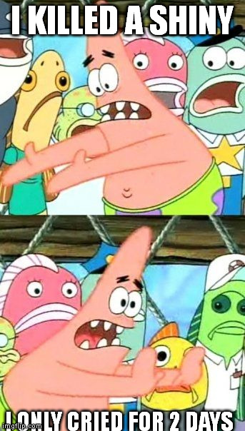 Put It Somewhere Else Patrick | I KILLED A SHINY I ONLY CRIED FOR 2 DAYS | image tagged in memes,put it somewhere else patrick | made w/ Imgflip meme maker