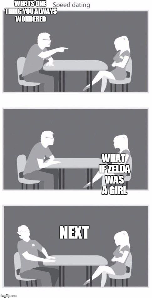 Speed dating | WHATS ONE THING YOU ALWAYS WONDERED WHAT IF ZELDA WAS A GIRL NEXT | image tagged in speed dating | made w/ Imgflip meme maker