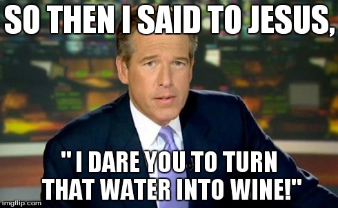 Brian Williams Was There | SO THEN I SAID TO JESUS, " I DARE YOU TO TURN THAT WATER INTO WINE!" | image tagged in memes,brian williams was there | made w/ Imgflip meme maker