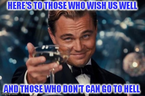 Leonardo Dicaprio Cheers | HERE'S TO THOSE WHO WISH US WELL AND THOSE WHO DON'T CAN GO TO HELL | image tagged in memes,leonardo dicaprio cheers | made w/ Imgflip meme maker