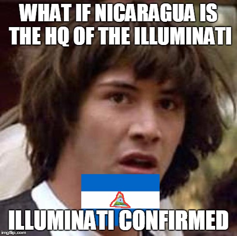 Conspiracy Keanu Meme | WHAT IF NICARAGUA IS THE HQ OF THE ILLUMINATI ILLUMINATI CONFIRMED | image tagged in memes,conspiracy keanu | made w/ Imgflip meme maker