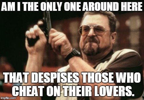 Am I The Only One Around Here | AM I THE ONLY ONE AROUND HERE THAT DESPISES THOSE WHO CHEAT ON THEIR LOVERS. | image tagged in memes,am i the only one around here | made w/ Imgflip meme maker