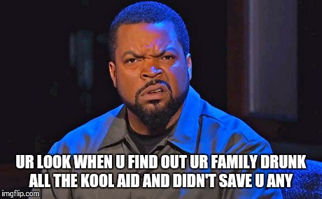 ice cube | UR LOOK WHEN U FIND OUT UR FAMILY DRUNK ALL THE KOOL AID AND DIDN'T SAVE U ANY | image tagged in ice cube,koolaid | made w/ Imgflip meme maker