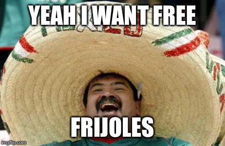 Happy Mexican | YEAH I WANT FREE FRIJOLES | image tagged in happy mexican | made w/ Imgflip meme maker
