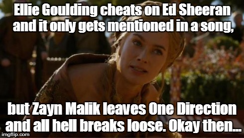 Both of these are 1D-related incidents, by the way. | Ellie Goulding cheats on Ed Sheeran and it only gets mentioned in a song, but Zayn Malik leaves One Direction and all hell breaks loose. Oka | image tagged in logical cersei,one direction | made w/ Imgflip meme maker