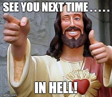 Jesus thanks you | SEE YOU NEXT TIME . . . . . IN HELL! | image tagged in jesus thanks you | made w/ Imgflip meme maker