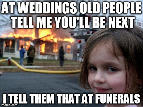 Disaster Girl Meme | AT WEDDINGS OLD PEOPLE TELL ME YOU'LL BE NEXT I TELL THEM THAT AT FUNERALS | image tagged in memes,disaster girl | made w/ Imgflip meme maker
