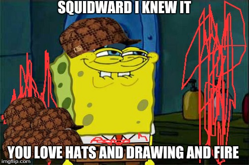 Don't You Squidward Meme | SQUIDWARD I KNEW IT YOU LOVE HATS AND DRAWING AND FIRE | image tagged in memes,dont you squidward,scumbag | made w/ Imgflip meme maker