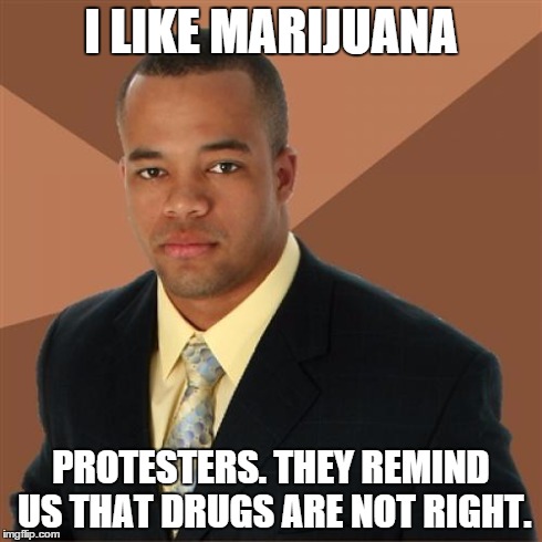 Successful Black Man | I LIKE MARIJUANA PROTESTERS. THEY REMIND US THAT DRUGS ARE NOT RIGHT. | image tagged in memes,successful black man | made w/ Imgflip meme maker