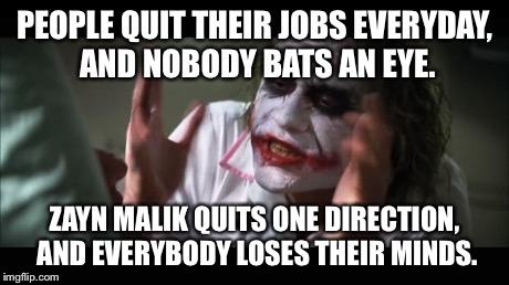 And everybody loses their minds Meme | PEOPLE QUIT THEIR JOBS EVERYDAY, AND NOBODY BATS AN EYE. ZAYN MALIK QUITS ONE DIRECTION, AND EVERYBODY LOSES THEIR MINDS. | image tagged in memes,and everybody loses their minds | made w/ Imgflip meme maker