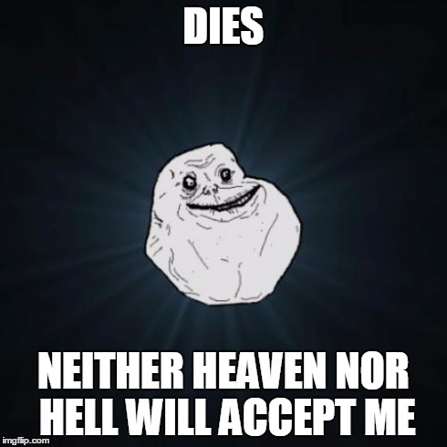 Forever Alone Meme | DIES NEITHER HEAVEN NOR HELL WILL ACCEPT ME | image tagged in memes,forever alone | made w/ Imgflip meme maker