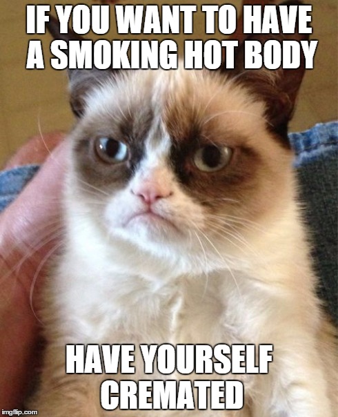 Grumpy Cat | IF YOU WANT TO HAVE A SMOKING HOT BODY HAVE YOURSELF CREMATED | image tagged in memes,grumpy cat | made w/ Imgflip meme maker