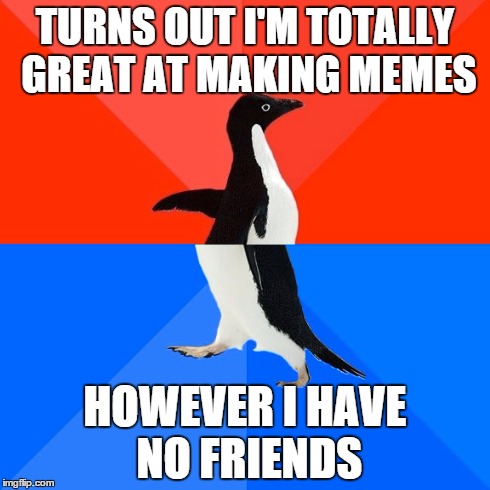 Socially Awesome Awkward Penguin Meme | TURNS OUT I'M TOTALLY GREAT AT MAKING MEMES HOWEVER I HAVE NO FRIENDS | image tagged in memes,socially awesome awkward penguin | made w/ Imgflip meme maker