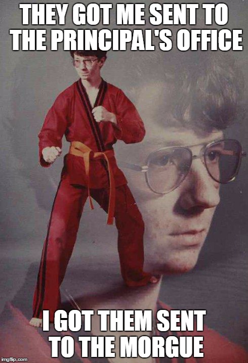 Karate Kyle | THEY GOT ME SENT TO THE PRINCIPAL'S OFFICE I GOT THEM SENT TO THE MORGUE | image tagged in memes,karate kyle | made w/ Imgflip meme maker