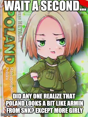 Poland Hetalia | WAIT A SECOND... DID ANY ONE REALIZE THAT POLAND LOOKS A BIT LIKE ARMIN FROM SNK? EXCEPT MORE GIRLY | image tagged in poland hetalia | made w/ Imgflip meme maker