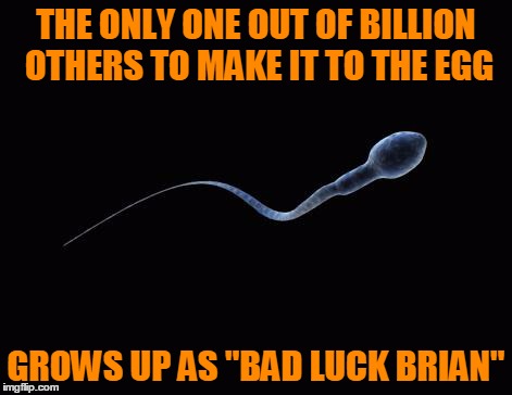 Bad Luck Sperm | THE ONLY ONE OUT OF BILLION OTHERS TO MAKE IT TO THE EGG GROWS UP AS "BAD LUCK BRIAN" | image tagged in bad luck sperm,bad luck brian | made w/ Imgflip meme maker