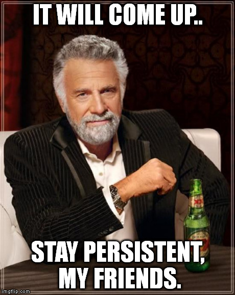 The Most Interesting Man In The World Meme | IT WILL COME UP.. STAY PERSISTENT, MY FRIENDS. | image tagged in memes,the most interesting man in the world | made w/ Imgflip meme maker