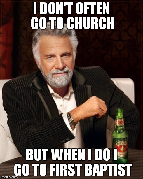 The Most Interesting Man In The World | I DON'T OFTEN GO TO CHURCH BUT WHEN I DO I GO TO FIRST BAPTIST | image tagged in memes,the most interesting man in the world | made w/ Imgflip meme maker