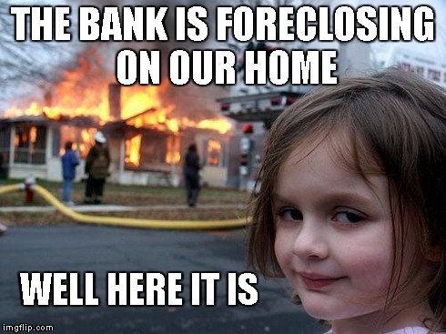 Bank foreclosure | THE BANK IS FORECLOSING ON OUR HOME WELL HERE IT IS | image tagged in memes,disaster girl,foreclosure | made w/ Imgflip meme maker