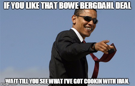 Cool Obama Meme | IF YOU LIKE THAT BOWE BERGDAHL DEAL WAIT TILL YOU SEE WHAT I'VE GOT COOKIN WITH IRAN. | image tagged in memes,cool obama | made w/ Imgflip meme maker