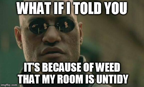 Matrix Morpheus Meme | WHAT IF I TOLD YOU IT'S BECAUSE OF WEED THAT MY ROOM IS UNTIDY | image tagged in memes,matrix morpheus | made w/ Imgflip meme maker