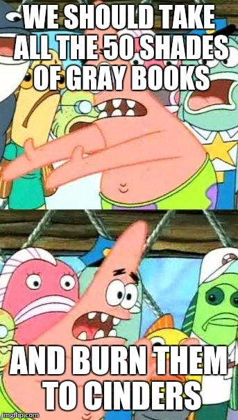 Put It Somewhere Else Patrick Meme | WE SHOULD TAKE ALL THE 50 SHADES OF GRAY BOOKS AND BURN THEM TO CINDERS | image tagged in memes,put it somewhere else patrick | made w/ Imgflip meme maker
